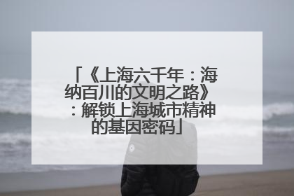 《上海六千年：海纳百川的文明之路》：解锁上海城市精神的基因密码