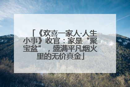 《欢喜一家人·人生小事》收官：家是“聚宝盆”，盛满平凡烟火里的无价真金