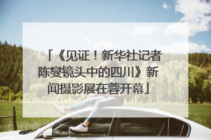《见证！新华社记者陈燮镜头中的四川》新闻摄影展在蓉开幕
