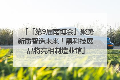 「第9届南博会」聚势新质智造未来！黑科技展品将亮相制造业馆