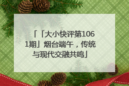 「大小快评第1061期」烟台端午，传统与现代交融共鸣