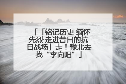 「铭记历史 缅怀先烈·走进昔日的抗日战场」走！豫北去找“李向阳”
