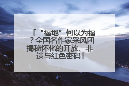 “福地”何以为福？全国名作家采风团揭秘怀化的开放、非遗与红色密码