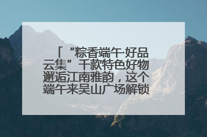 “粽香端午·好品云集”千款特色好物邂逅江南雅韵，这个端午来吴山广场解锁“浙里烟火气”