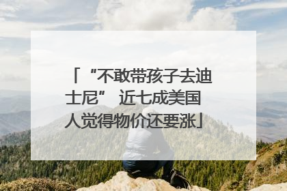 “不敢带孩子去迪士尼” 近七成美国人觉得物价还要涨