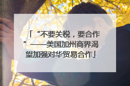“不要关税，要合作”——美国加州商界渴望加强对华贸易合作