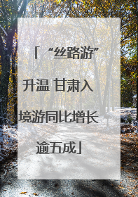 “丝路游”升温 甘肃入境游同比增长逾五成