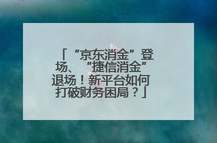 “京东消金”登场、“捷信消金”退场！新平台如何打破财务困局？