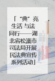 “典”亮生活 与法同行——湖北省松滋市司法局开展民法典宣传系列活动