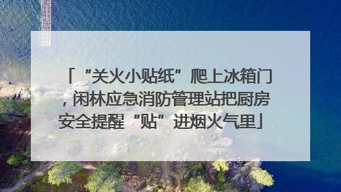 “关火小贴纸”爬上冰箱门，闲林应急消防管理站把厨房安全提醒“贴”进烟火气里