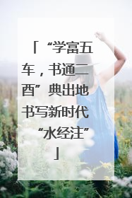“学富五车，书通二酉”典出地书写新时代“水经注”