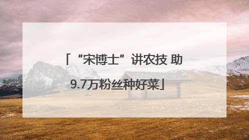 “宋博士”讲农技 助9.7万粉丝种好菜