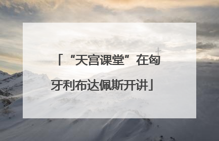 “天宫课堂”在匈牙利布达佩斯开讲