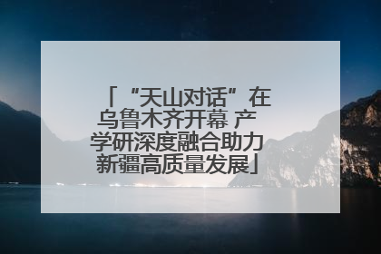 “天山对话”在乌鲁木齐开幕 产学研深度融合助力新疆高质量发展