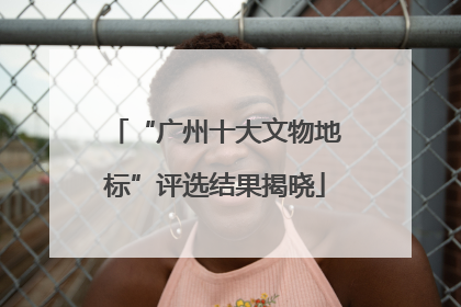 “广州十大文物地标”评选结果揭晓