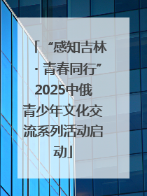 “感知吉林・青春同行”2025中俄青少年文化交流系列活动启动