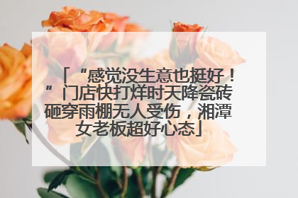 “感觉没生意也挺好！”门店快打烊时天降瓷砖砸穿雨棚无人受伤，湘潭女老板超好心态