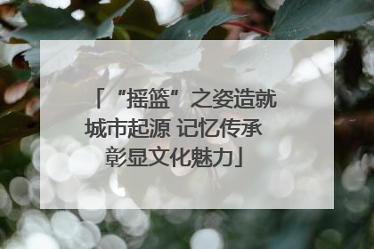 “摇篮”之姿造就城市起源 记忆传承彰显文化魅力
