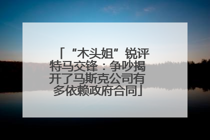 “木头姐”锐评特马交锋：争吵揭开了马斯克公司有多依赖政府合同