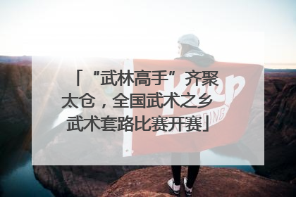 “武林高手”齐聚太仓，全国武术之乡武术套路比赛开赛