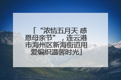 “浓情五月天 感恩母亲节”，连云港市海州区新海街道用爱编织温馨时光