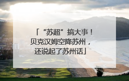 “苏超”搞大事！贝克汉姆空降苏州，还说起了苏州话