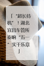 “超长待机”！湖北宜昌车管所奏响“五一”实干乐章