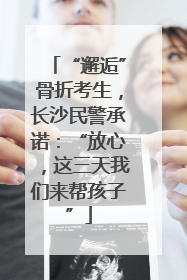 “邂逅”骨折考生，长沙民警承诺：“放心，这三天我们来帮孩子”