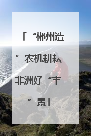 “郴州造”农机耕耘非洲好“丰”景