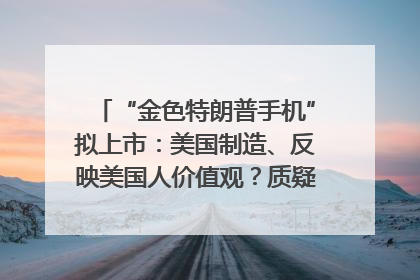 “金色特朗普手机”拟上市：美国制造、反映美国人价值观？质疑者：像天方夜谭