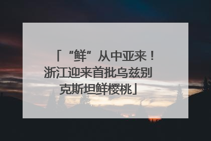 “鲜”从中亚来！浙江迎来首批乌兹别克斯坦鲜樱桃