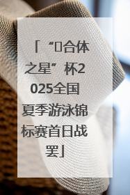 “﻿合体之星”杯2025全国夏季游泳锦标赛首日战罢