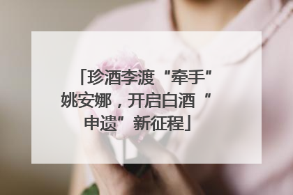 珍酒李渡“牵手”姚安娜，开启白酒“申遗”新征程