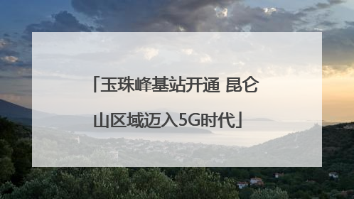玉珠峰基站开通 昆仑山区域迈入5G时代