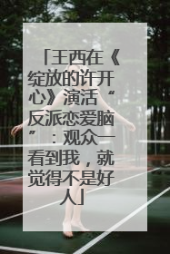 王西在《绽放的许开心》演活“反派恋爱脑”：观众一看到我，就觉得不是好人
