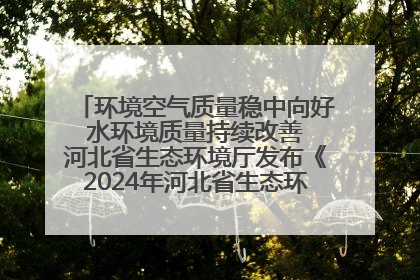 环境空气质量稳中向好 水环境质量持续改善 河北省生态环境厅发布《2024年河北省生态环境状况公报》