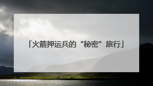 火箭押运兵的“秘密”旅行