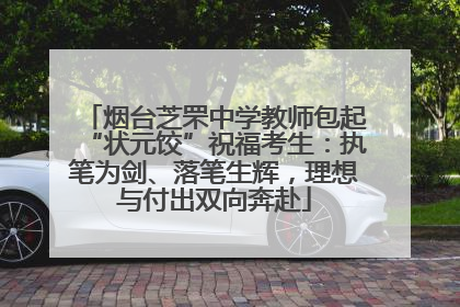 烟台芝罘中学教师包起“状元饺”祝福考生：执笔为剑、落笔生辉，理想与付出双向奔赴