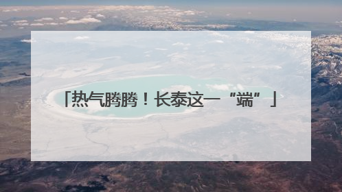 热气腾腾！长泰这一“端”