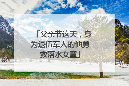 父亲节这天，身为退伍军人的他勇救落水女童