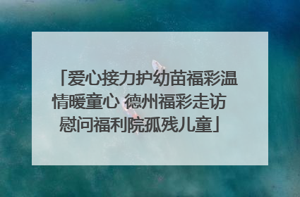 爱心接力护幼苗福彩温情暖童心 德州福彩走访慰问福利院孤残儿童