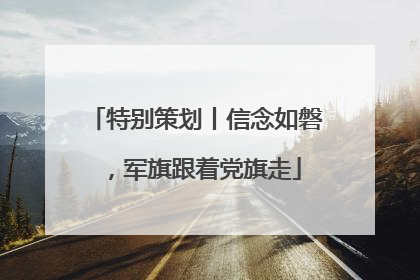 特别策划丨信念如磐，军旗跟着党旗走