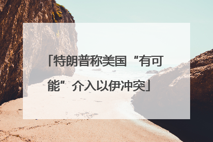 特朗普称美国“有可能”介入以伊冲突