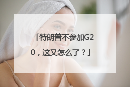 特朗普不参加G20，这又怎么了？
