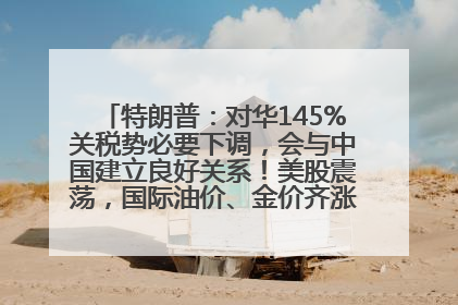 特朗普：对华145%关税势必要下调，会与中国建立良好关系！美股震荡，国际油价、金价齐涨！关税比商品还贵，美企业主很忧心……
