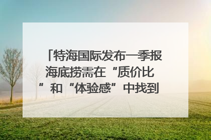 特海国际发布一季报 海底捞需在“质价比”和“体验感”中找到平衡｜新经济观察