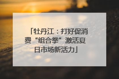 牡丹江：打好促消费“组合拳”激活夏日市场新活力