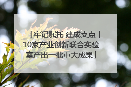 牢记嘱托 建成支点丨10家产业创新联合实验室产出一批重大成果