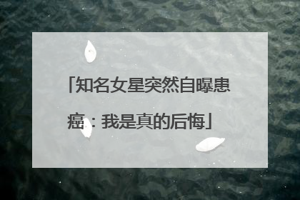 知名女星突然自曝患癌：我是真的后悔