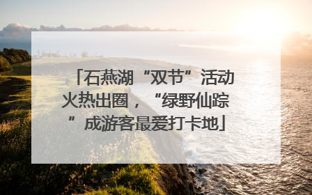 石燕湖“双节”活动火热出圈，“绿野仙踪”成游客最爱打卡地